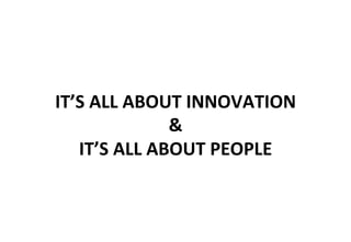 IT’S	
  ALL	
  ABOUT	
  INNOVATION	
  
&	
  
IT’S	
  ALL	
  ABOUT	
  PEOPLE	
  
 