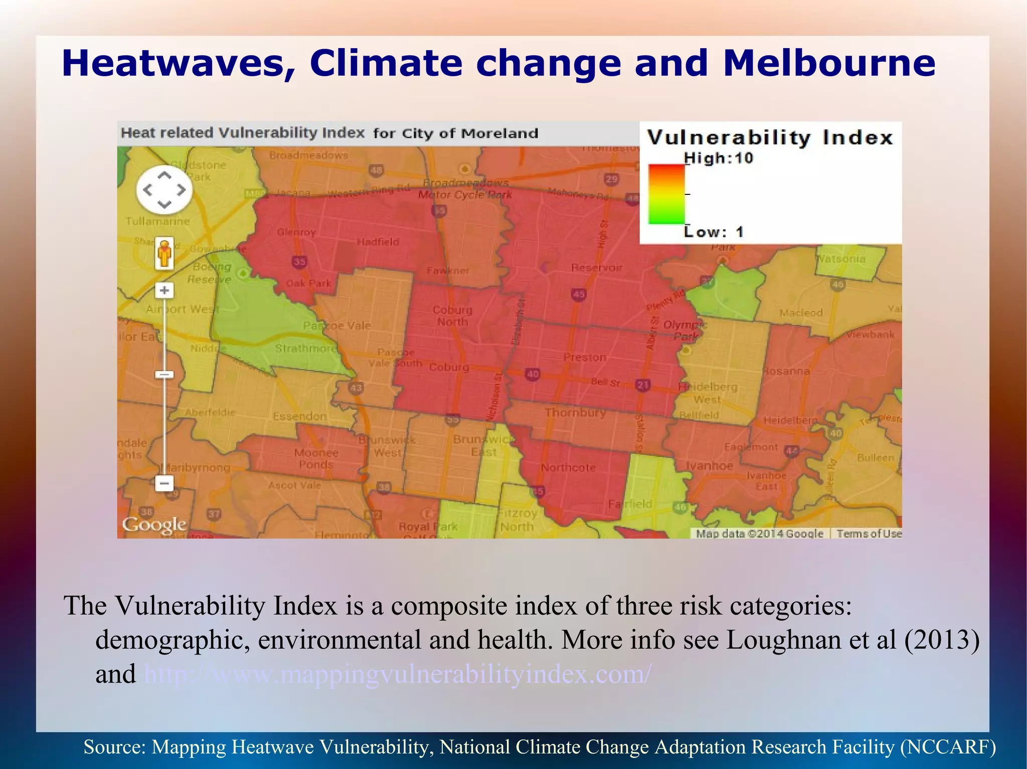 Heatwaves, Climate change and Melbourne
The Vulnerability Index is a composite index of three risk categories:
demographic, environmental and health. More info see Loughnan et al (2013)
and http://www.mappingvulnerabilityindex.com/
Source: Mapping Heatwave Vulnerability, National Climate Change Adaptation Research Facility (NCCARF)
 