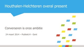 Houthalen-Helchteren overal present
Converseren is onze ambitie
24 maart 2014 – Publiek14 - Gent
 
