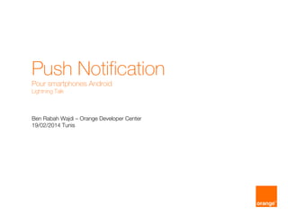 Push Notification
Pour smartphones Android
Lightning Talk
Ben Rabah Wajdi – Orange Developer Center
19/02/2014 Tunis
 