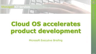 SYNERGICS
Microsoft Executive Briefing
Cloud OS accelerates
product development
March 25th
Managed ICT Services
 