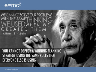 © The TAS Group 2014
e=mc2
YOU CANNOT DEPLOY A WINNING FLANKING
STRATEGY USING THE SAME RULES THAT
EVERYONE ELSE IS USING
 