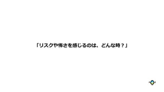「リスクや怖さを感じるのは、どんな時？」
 