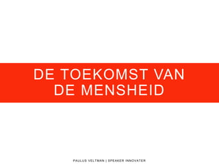 DE TOEKOMST VAN
DE MENSHEID
PAULUS VELTMAN | SPEAKER INNOVATER
 