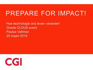 PREPARE FOR IMPACT!
Hoe technologie ons leven verandert
Oracle CLOUD event
Paulus Veltman
25 maart 2015
 
