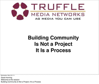 Building Community
Is Not a Project
It Is a Process
Wednesday, March 26, 14
Good morning,
Welcome to the session
Building Community Is Not a Project, It Is a Process
 