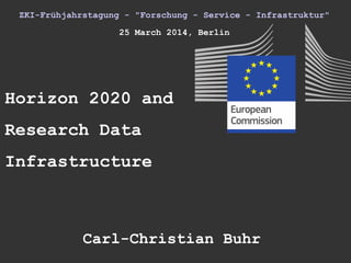 ZKI-Frühjahrstagung - "Forschung - Service - Infrastruktur"
25 March 2014, Berlin
Horizon 2020 and
Research Data
Infrastructure
Carl-Christian Buhr
 