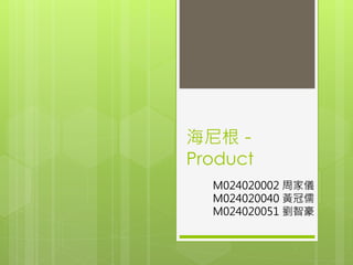海尼根－
Product
M024020002 周家儀
M024020040 黃冠儒
M024020051 劉智豪
 