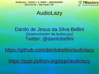 AudioLazy – Danilo J. S. Bellini – @danilobelliniAudioLazy – Danilo J. S. Bellini – @danilobellini
2014-03-26 – São Paulo / SP2014-03-26 – São Paulo / SP
AudioLazy
Danilo de Jesus da Silva BelliniDanilo de Jesus da Silva Bellini
(Desenvolvedor da AudioLazy)(Desenvolvedor da AudioLazy)
Twitter: @danilobelliniTwitter: @danilobellini
https://github.com/danilobellini/audiolazyhttps://github.com/danilobellini/audiolazy
https://pypi.python.org/pypi/audiolazyhttps://pypi.python.org/pypi/audiolazy
 