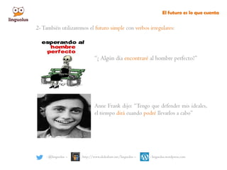 “¿ Algún día encontraré al hombre perfecto?”
: @linguolus – : http://www.slideshare.net/linguolus – : linguolus.wordpress.com
Anne Frank dijo: “Tengo que defender mis ideales,
el tiempo dirá cuando podré llevarlos a cabo”
2-También utilizaremos el futuro simple con verbos irregulares:
El futuro es lo que cuenta
 