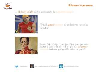 “Nadal ganará mañana si las lesiones no se lo
impiden”.
: @linguolus – : http://www.slideshare.net/linguolus – : linguolus.wordpress.com
Simón Bolivar dijo: “Juro por Dios, juro por mis
padres y juro por mi honor que no descansaré
mientras viva hasta que haya liberado a mi patria”
3- El futuro simple suele ir acompañado de marcadores tiempo:
El futuro es lo que cuenta
 