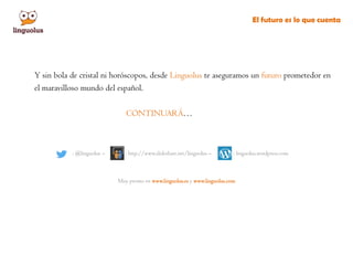 Y sin bola de cristal ni horóscopos, desde Linguolus te aseguramos un futuro prometedor en
el maravilloso mundo del español.
CONTINUARÁ…
: @linguolus – : http://www.slideshare.net/linguolus – : linguolus.wordpress.com
El futuro es lo que cuenta
Muy pronto en www.linguolus.es y www.linguolus.com
 