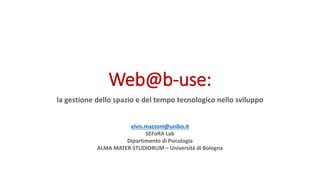 Web@b-use:
la gestione dello spazio e del tempo tecnologico nello sviluppo
elvis.mazzoni@unibo.it
SEFoRA Lab
Dipartimento di Psicologia
ALMA MATER STUDIORUM – Università di Bologna
 