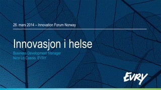 Innovasjon i helse
Business Development Manager
Nino Lo Cascio, EVRY
26. mars 2014 – Innovation Forum Norway
 
