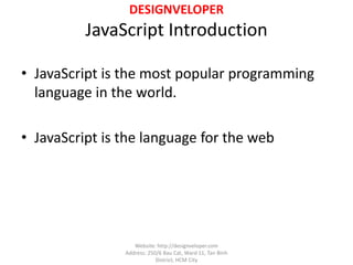 DESIGNVELOPER
JavaScript Introduction
• JavaScript is the most popular programming
language in the world.
• JavaScript is the language for the web
Website: http://designveloper.com
Address: 250/6 Bau Cat, Ward 11, Tan Binh
District, HCM City
 