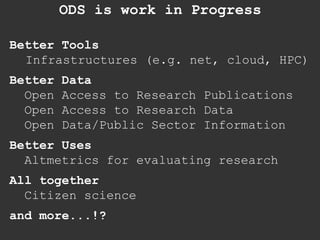 Better Tools
Infrastructures (e.g. net, cloud, HPC)
Better Data
Open Access to Research Publications
Open Access to Research Data
Open Data/Public Sector Information
Better Uses
Altmetrics for evaluating research
All together
Citizen science
and more...!?
ODS is work in Progress
 