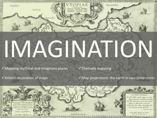 Mapping mythical and imaginary places
Artistic decoration of maps
Thematic mapping
Map projections: the earth in two dimensions
IMAGINATION
 