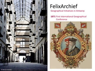 FelixArchief
Geographical Initiatives in Antwerp
1871 First International Geographical
Conference
© Marion Kahane
 