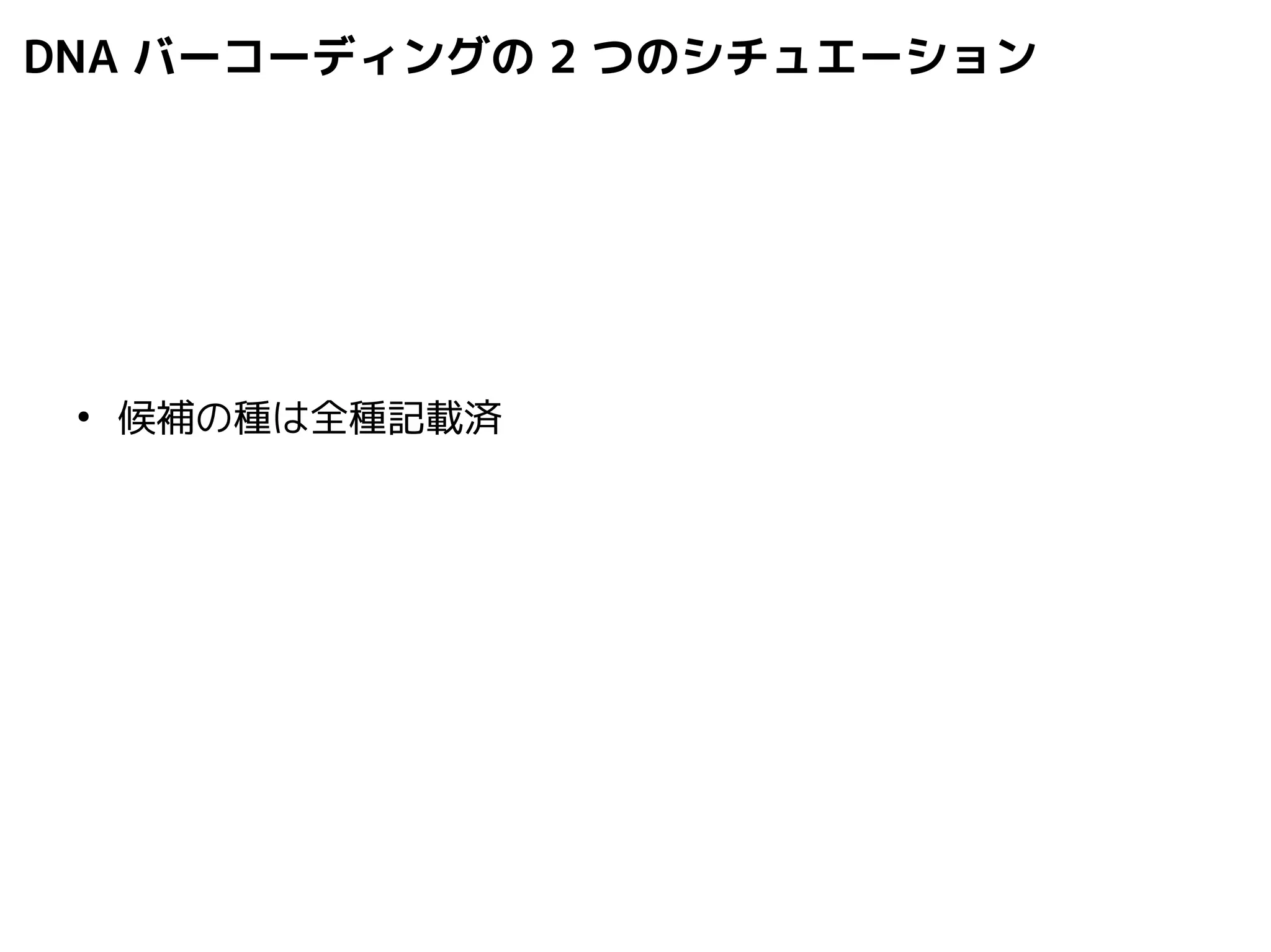 DNA バーコーディングの2 つのシチュエーション 
● 候補の種は全種記載済 
 
