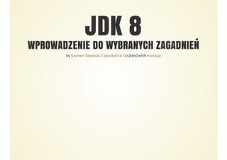 JDK 8
WPROWADZENIE DO WYBRANYCH ZAGADNIEŃ
by / / crafted withSzymon Stępniak @wololock reveal.js
 