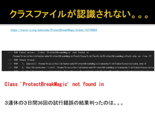 https://travis-ci.org/waterada/ProtectBreakMagic/builds/16779084
Class 'ProtectBreakMagic' not found in
３連休の３日間36回の試行錯誤の結果判ったのは。。。
 