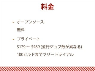 オープンソース 
無料
プライベート 
$129 ∼ $489 (並行ジョブ数が異なる) 
100ビルドまでフリートライアル
料金
 