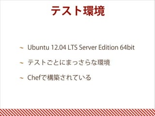 Ubuntu 12.04 LTS Server Edition 64bit
テストごとにまっさらな環境
Chefで構築されている
テスト環境
 
