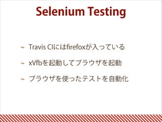 Selenium Testing
Travis CIにはﬁrefoxが入っている
xVfbを起動してブラウザを起動
ブラウザを使ったテストを自動化
 