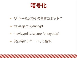 暗号化
APIキーなどをそのままコミット？
travis gem でencrypt
.travis.yml に secure: encrypted
実行時にデコードして解釈
 