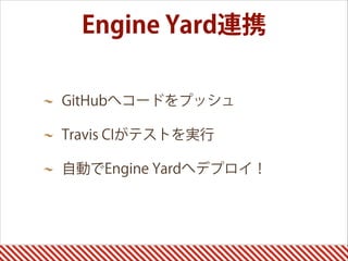 Engine Yard連携
GitHubへコードをプッシュ
Travis CIがテストを実行
自動でEngine Yardへデプロイ！
 