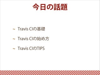 今日の話題
Travis CIの基礎
Travis CIの始め方
Travis CIのTIPS
 