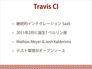 継続的インテグレーション SaaS
2011年2月に誕生? ベルリン発
Mathias Meyer & Josh Kalderimis
テスト環境がオープンソース
Travis CI
 