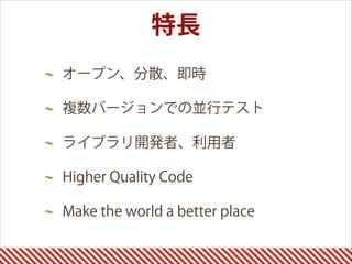 オープン、分散、即時
複数バージョンでの並行テスト
ライブラリ開発者、利用者
Higher Quality Code
Make the world a better place
特長
 