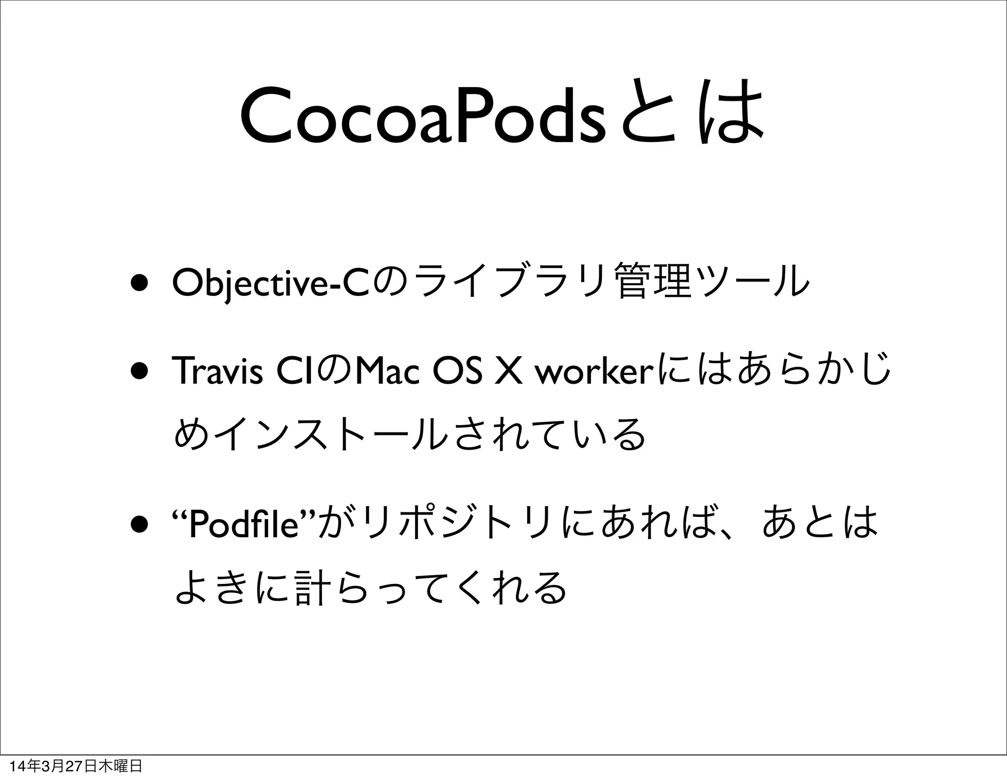 CocoaPodsとは
• Objective-Cのライブラリ管理ツール
• Travis CIのMac OS X workerにはあらかじ
めインストールされている
• “Podﬁle”がリポジトリにあれば、あとは
よきに計らってくれる
14年3月27日木曜日
 