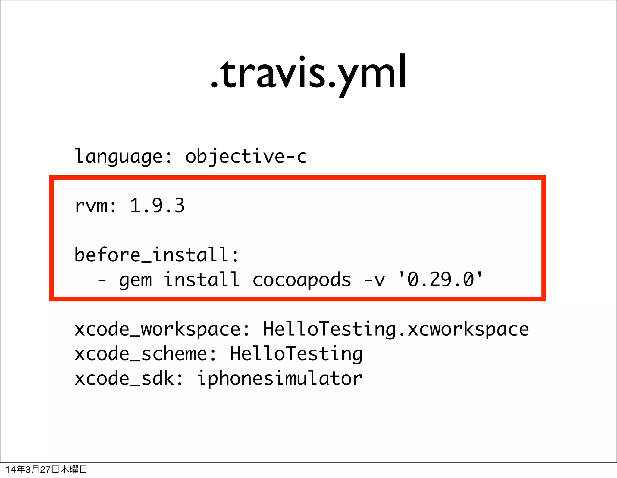.travis.yml
language: objective-c
rvm: 1.9.3
before_install:
- gem install cocoapods -v '0.29.0'
xcode_workspace: HelloTesting.xcworkspace
xcode_scheme: HelloTesting
xcode_sdk: iphonesimulator
14年3月27日木曜日
 