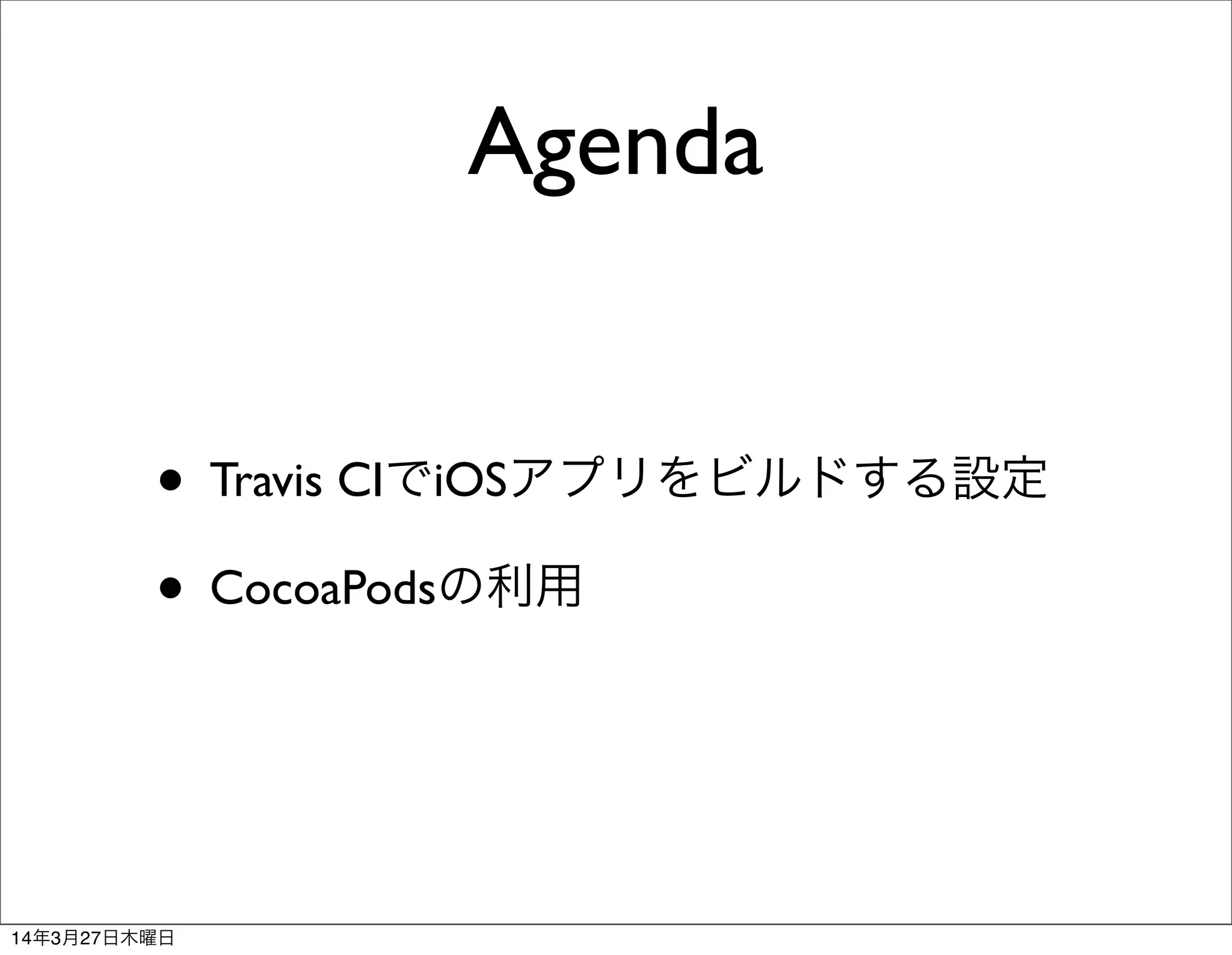 Agenda
• Travis CIでiOSアプリをビルドする設定
• CocoaPodsの利用
14年3月27日木曜日
 
