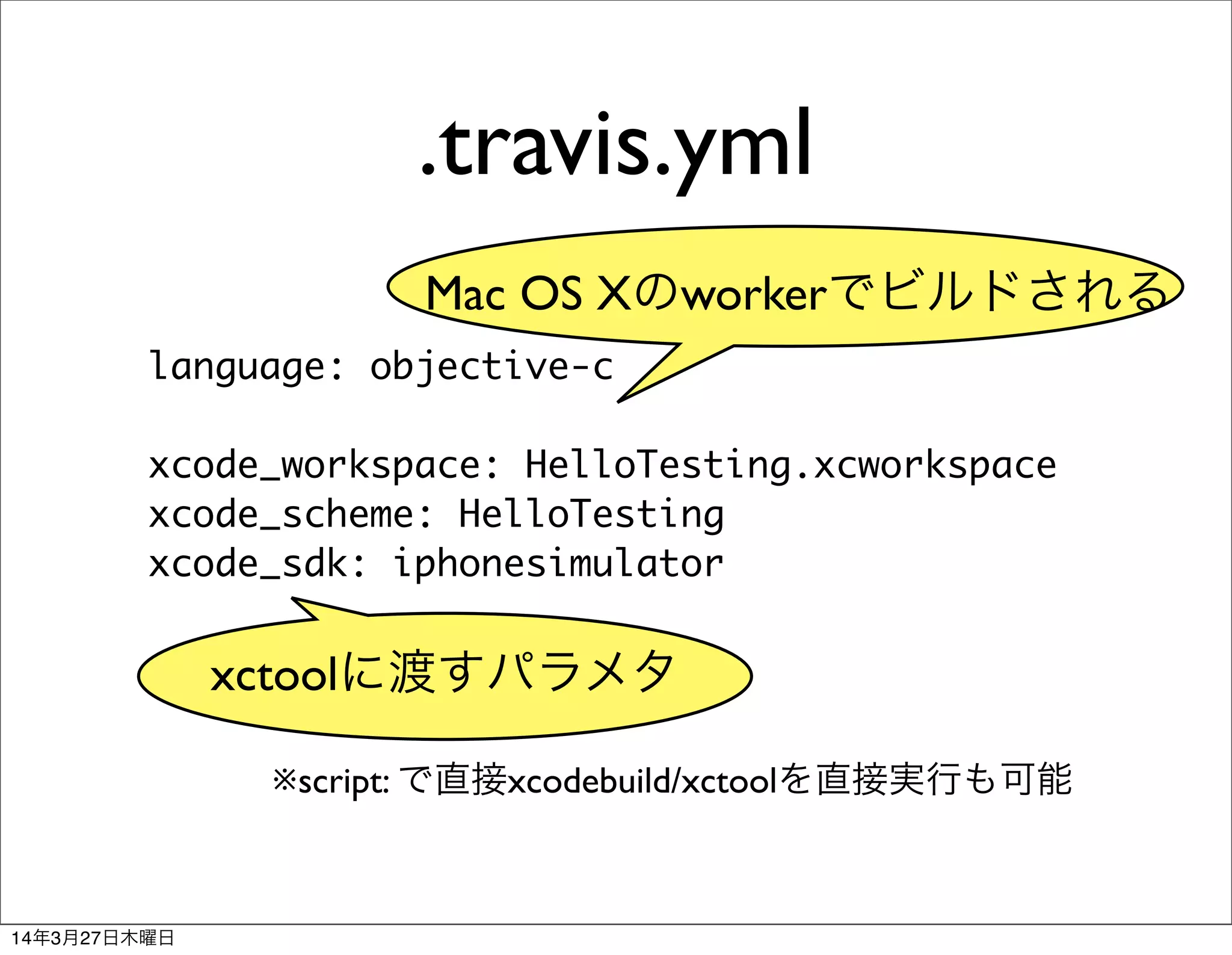 .travis.yml
language: objective-c
xcode_workspace: HelloTesting.xcworkspace
xcode_scheme: HelloTesting
xcode_sdk: iphonesimulator
Mac OS Xのworkerでビルドされる
xctoolに渡すパラメタ
※script: で直接xcodebuild/xctoolを直接実行も可能
14年3月27日木曜日
 