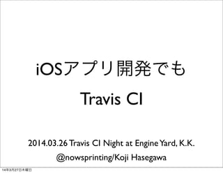 iOSアプリ開発でも
Travis CI
2014.03.26 Travis CI Night at EngineYard, K.K.
@nowsprinting/Koji Hasegawa
14年3月27日木曜日
 