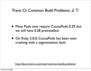• Most Pods now require CocoaPods 0.29, but
we still have 0.28 preinstalled.
• On Ruby 2.0.0, CocoaPods has been seen
crashing with a segmentation fault.
Travis CI: Common Build Problems より
http://docs.travis-ci.com/user/common-build-problems/
14年3月27日木曜日
 