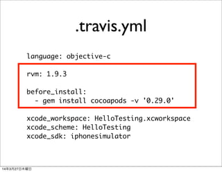 .travis.yml
language: objective-c
rvm: 1.9.3
before_install:
- gem install cocoapods -v '0.29.0'
xcode_workspace: HelloTesting.xcworkspace
xcode_scheme: HelloTesting
xcode_sdk: iphonesimulator
14年3月27日木曜日
 