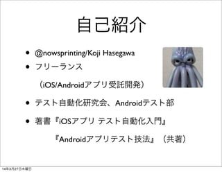 自己紹介
• @nowsprinting/Koji Hasegawa
• フリーランス
（iOS/Androidアプリ受託開発）
• テスト自動化研究会、Androidテスト部
• 著書『iOSアプリ テスト自動化入門』
  『Androidアプリテスト技法』（共著）
14年3月27日木曜日
 