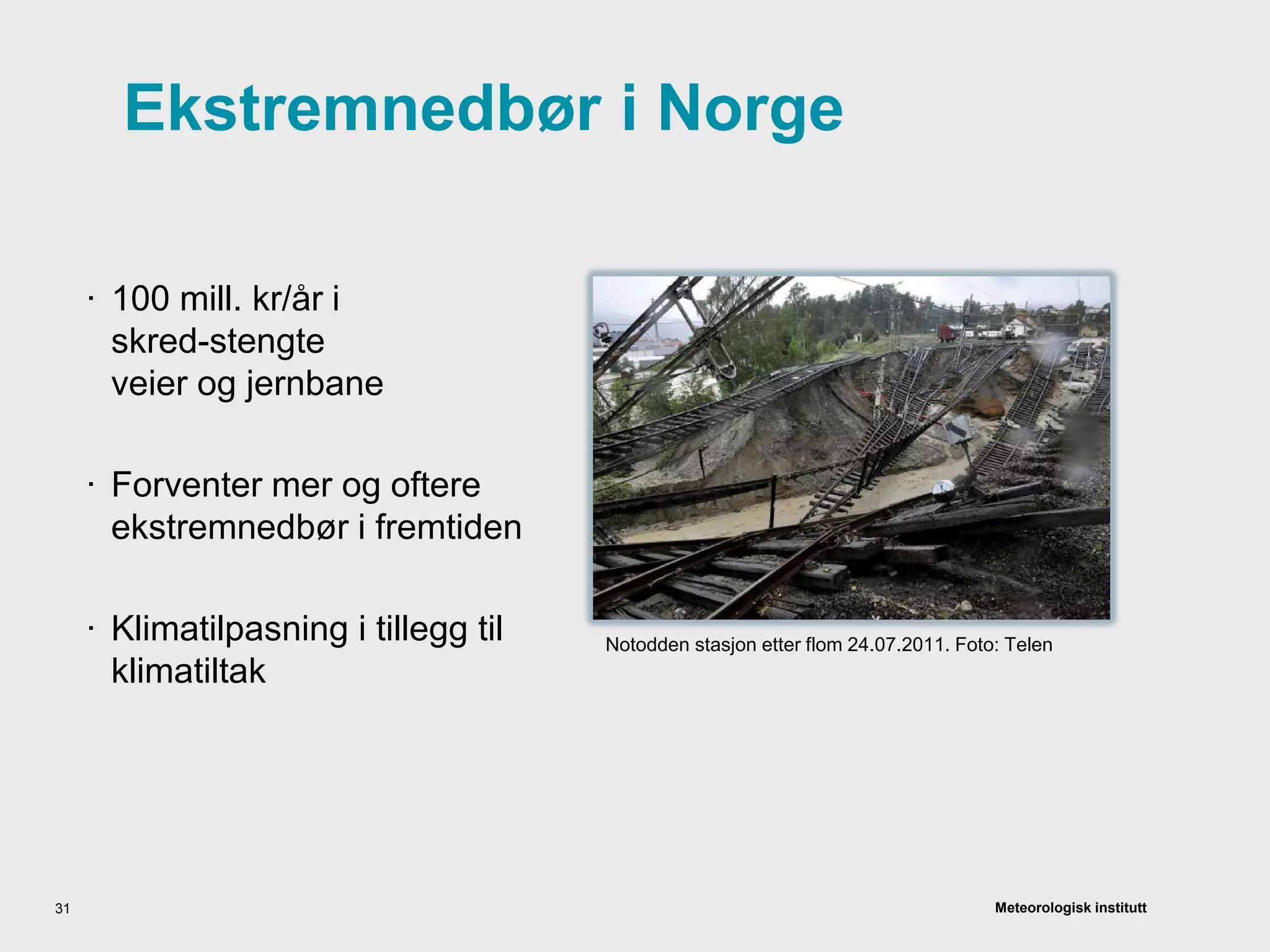 Meteorologisk institutt
Ekstremnedbør i Norge
· 100 mill. kr/år i
skred-stengte
veier og jernbane
· Forventer mer og oftere
ekstremnedbør i fremtiden
· Klimatilpasning i tillegg til
klimatiltak
31
Notodden stasjon etter flom 24.07.2011. Foto: Telen
 