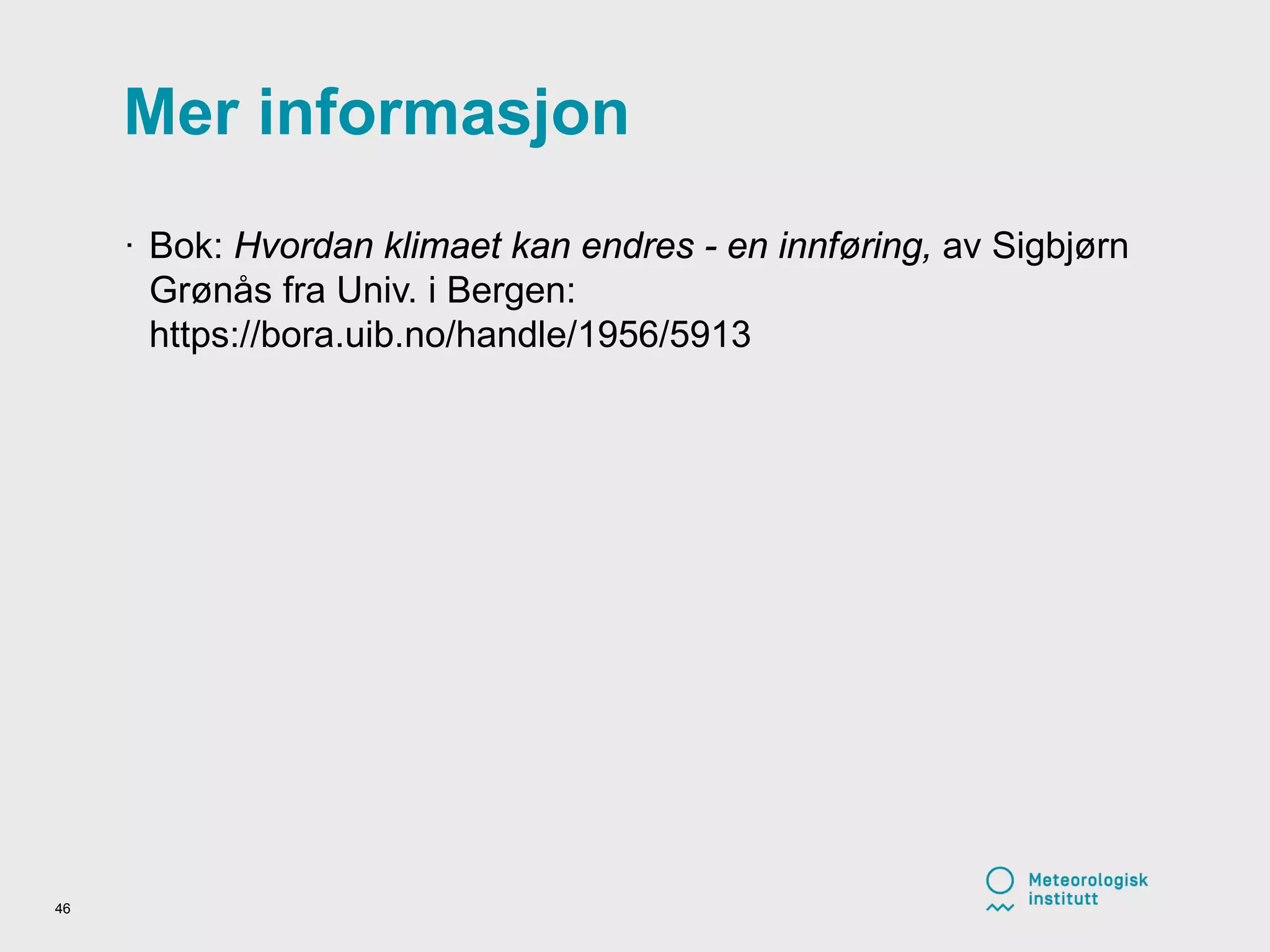 Mer informasjon
· Bok: Hvordan klimaet kan endres - en innføring, av Sigbjørn
Grønås fra Univ. i Bergen:
https://bora.uib.no/handle/1956/5913
46
 