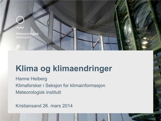 Klima og klimaendringer
Hanne Heiberg
Klimaforsker i Seksjon for klimainformasjon
Meteorologisk institutt
Kristiansand 26. mars 2014
 