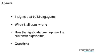 Agenda!
•  Insights that build engagement!
•  When it all goes wrong!
•  How the right data can improve the
customer experience!
•  Questions!
 