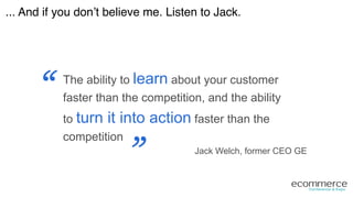 The ability to learn about your customer
faster than the competition, and the ability
to turn it into action faster than the
competition
“
“
Jack Welch, former CEO GE
... And if you don’t believe me. Listen to Jack.!
 