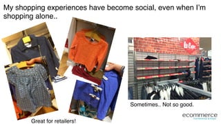 My shopping experiences have become social, even when I’m
shopping alone..!
Great for retailers!!
Sometimes.. Not so good.!
 