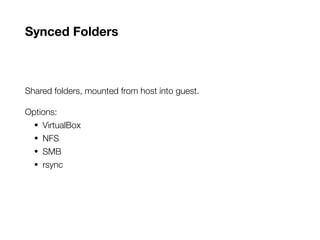 Synced Folders
Shared folders, mounted from host into guest.
Options:
• VirtualBox
• NFS
• SMB
• rsync
 