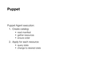 Puppet
Puppet Agent execution:
1. Create catalog:
• read manifest
• gather resources
• ensure order
2. Apply for each resource:
• query state
• change to desired state
 