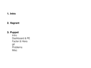 1. Intro
2. Vagrant
3. Puppet
Intro
Dashboard & PE
Facter & Hiera
git
Problems
Misc
 